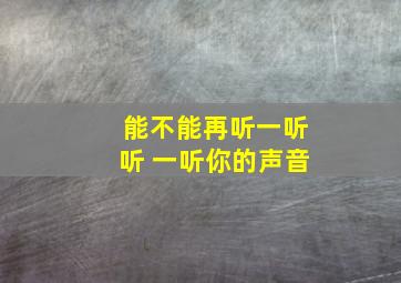 能不能再听一听听 一听你的声音